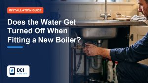 Does the Water Get Turned Off When Fitting a New Boiler? - DCI Boilers guide